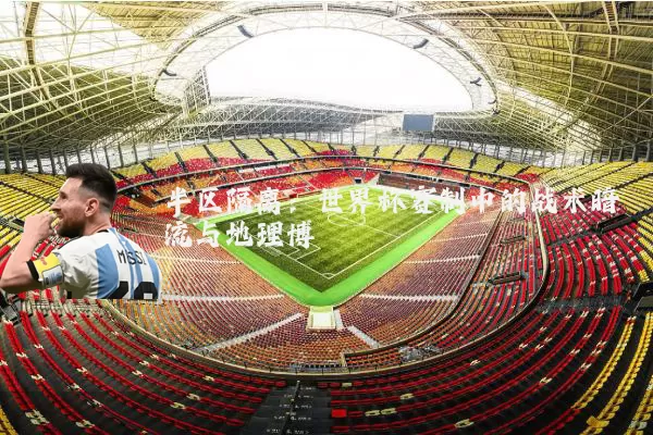 半区隔离:世界杯赛制中的战术暗流与地理博弈