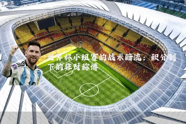 世界杯小组赛的战术暗流:积分制下的非对称博弈