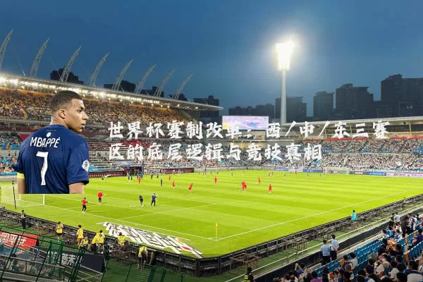 世界杯赛制改革：西/中/东三赛区的底层逻辑与竞技真相