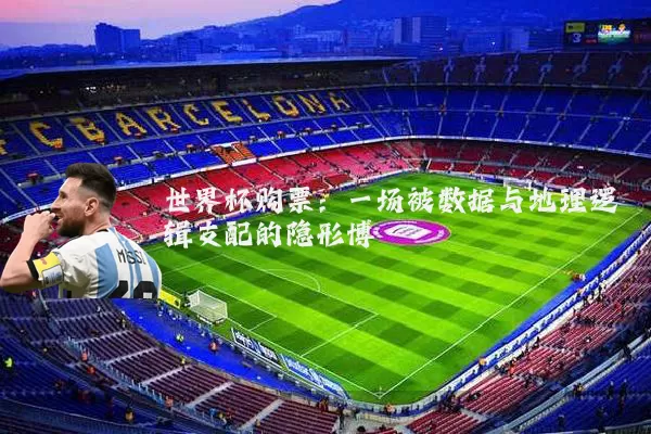 世界杯购票:一场被数据与地理逻辑支配的隐形博弈