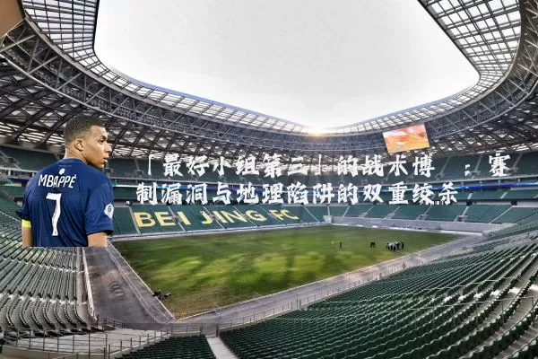 「最好小组第三」的战术博弈:赛制漏洞与地理陷阱的双重绞杀