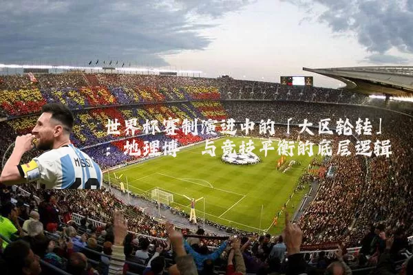 世界杯赛制演进中的「大区轮转」:地理博弈与竞技平衡的底层逻辑
