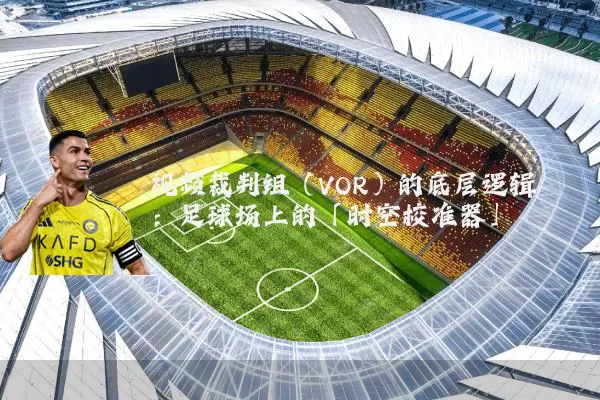 视频裁判组（VOR）的底层逻辑：足球场上的「时空校准器」