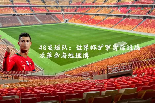 48支球队:世界杯扩军背后的战术革命与地理博弈