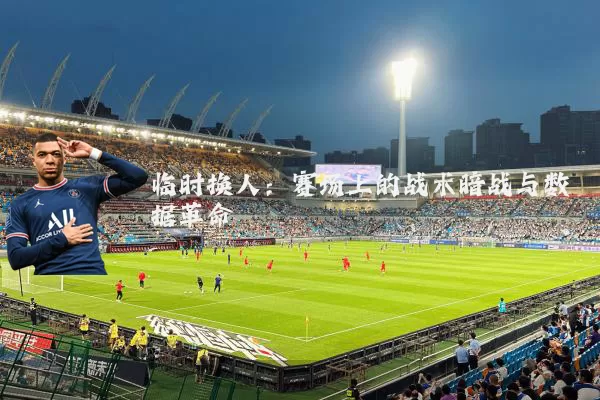 临时换人：赛场上的战术暗战与数据革命