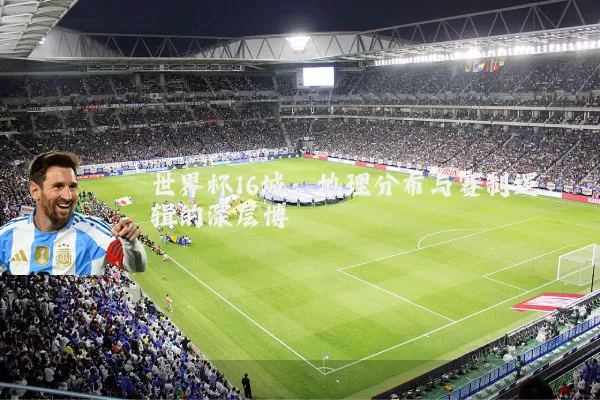 世界杯16城:地理分布与赛制逻辑的深层博弈