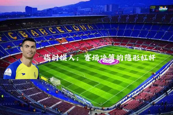 临时换人:赛场决策的隐形杠杆