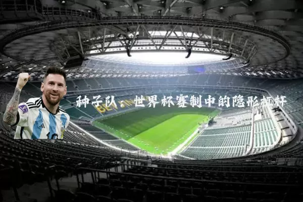 种子队:世界杯赛制中的隐形杠杆